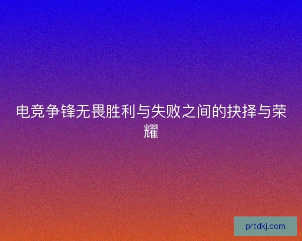 电竞争锋无畏胜利与失败之间的抉择与荣耀