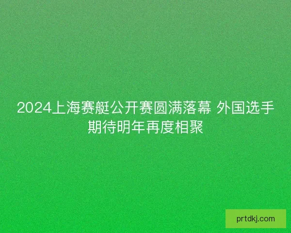 2024上海赛艇公开赛圆满落幕 外国选手期待明年再度相聚