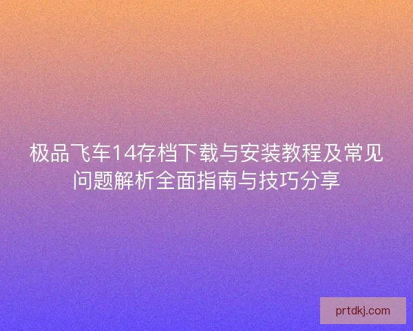 极品飞车14存档下载与安装教程及常见问题解析全面指南与技巧分享