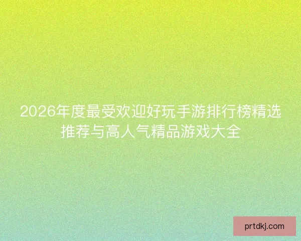 2026年度最受欢迎好玩手游排行榜精选推荐与高人气精品游戏大全