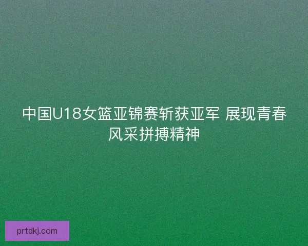 中国U18女篮亚锦赛斩获亚军 展现青春风采拼搏精神